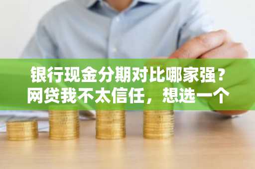 银行现金分期对比哪家强？网贷我不太信任，想选一个靠谱的银行分期。