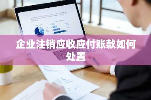企业注销应收应付账款如何处置