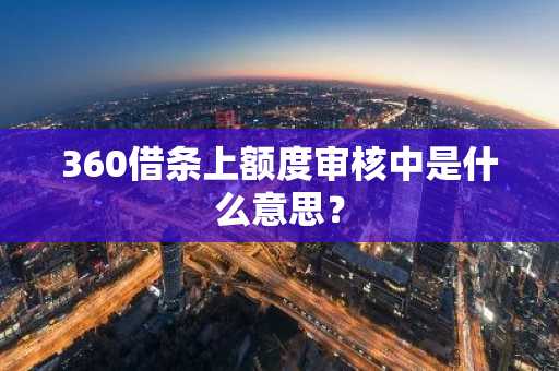 360借条上额度审核中是什么意思？