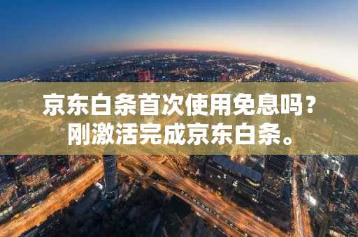 京东白条首次使用免息吗？刚激活完成京东白条。