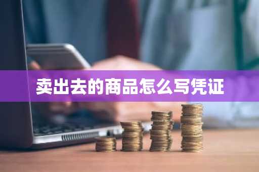 卖出去的商品怎么写凭证