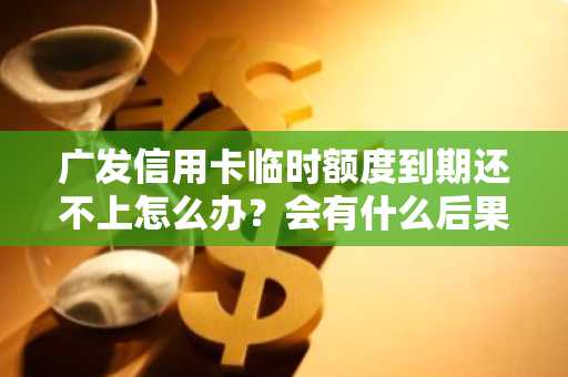 广发信用卡临时额度到期还不上怎么办？会有什么后果啊？