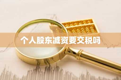 个人股东减资要交税吗
