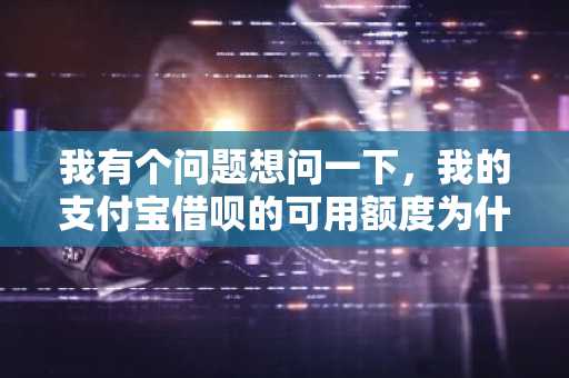 我有个问题想问一下，我的支付宝借呗的可用额度为什么降低了啊？