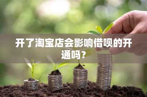 开了淘宝店会影响借呗的开通吗？