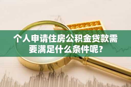 个人申请住房公积金贷款需要满足什么条件呢？