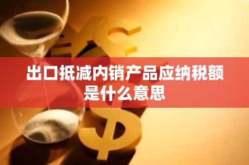 出口抵减内销产品应纳税额是什么意思