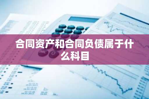 合同资产和合同负债属于什么科目