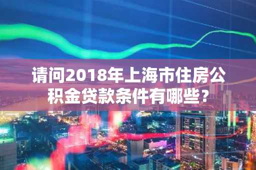 请问2018年上海市住房公积金贷款条件有哪些？