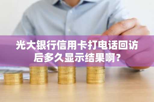 光大银行信用卡打电话回访后多久显示结果啊？