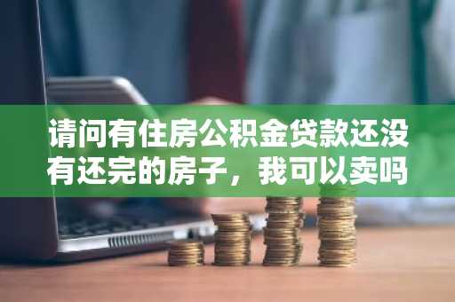 请问有住房公积金贷款还没有还完的房子，我可以卖吗？