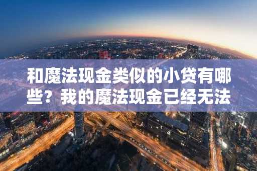 和魔法现金类似的小贷有哪些？我的魔法现金已经无法借钱了，想找一下类似的贷款产品。