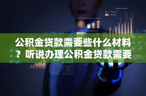 公积金贷款需要些什么材料？听说办理公积金贷款需要很多材料，主要有哪些？