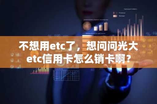 不想用etc了，想问问光大etc信用卡怎么销卡啊？