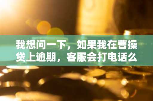 我想问一下，如果我在曹操贷上逾期，客服会打电话么？