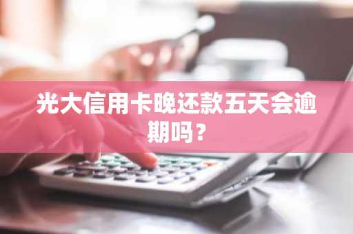 光大信用卡晚还款五天会逾期吗？
