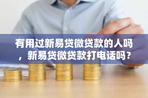 有用过新易贷微贷款的人吗，新易贷微贷款打电话吗？