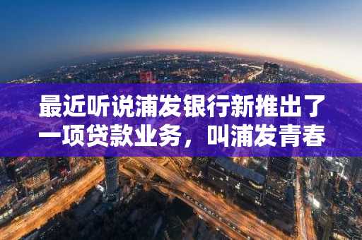 最近听说浦发银行新推出了一项贷款业务，叫浦发青春贷。我想知道申请条件是什么？