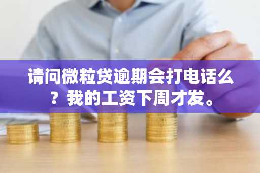 请问微粒贷逾期会打电话么？我的工资下周才发。