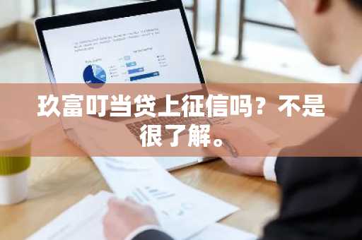 玖富叮当贷上征信吗？不是很了解。