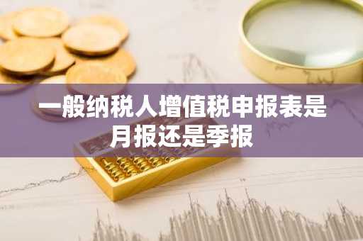 一般纳税人增值税申报表是月报还是季报