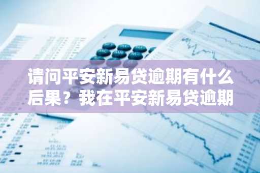 请问平安新易贷逾期有什么后果？我在平安新易贷逾期2天了。