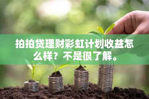 拍拍贷理财彩虹计划收益怎么样？不是很了解。