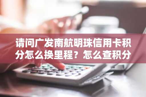 请问广发南航明珠信用卡积分怎么换里程？怎么查积分啊？