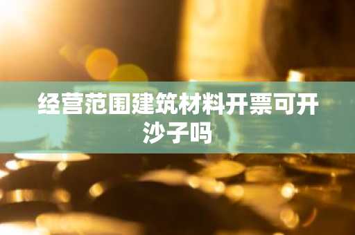 经营范围建筑材料开票可开沙子吗
