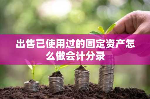 出售已使用过的固定资产怎么做会计分录