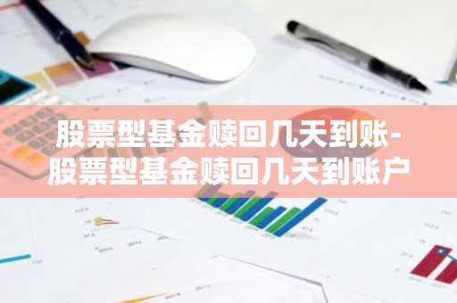 股票型基金赎回几天到账-股票型基金赎回几天到账户