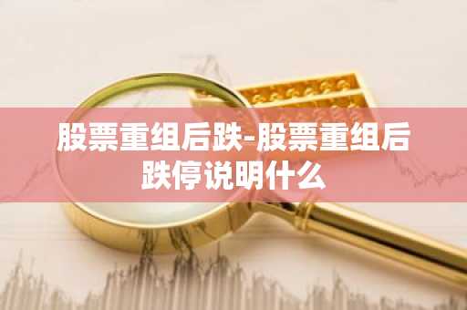 股票重组后跌-股票重组后跌停说明什么