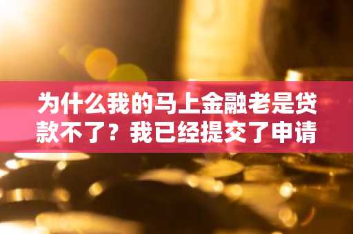 为什么我的马上金融老是贷款不了？我已经提交了申请老是出问题。
