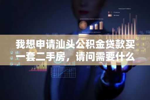 我想申请汕头公积金贷款买一套二手房，请问需要什么材料？