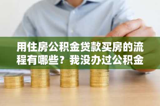 用住房公积金贷款买房的流程有哪些？我没办过公积金贷款，不知道怎么申请。