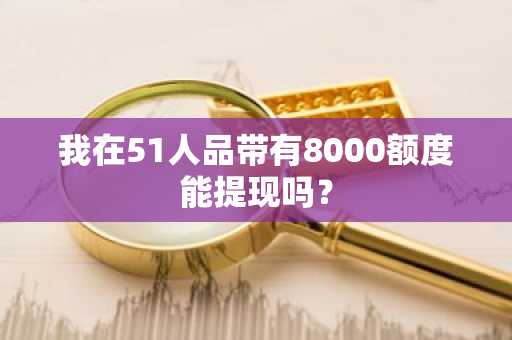 我在51人品带有8000额度能提现吗？