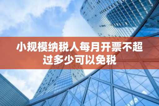 小规模纳税人每月开票不超过多少可以免税