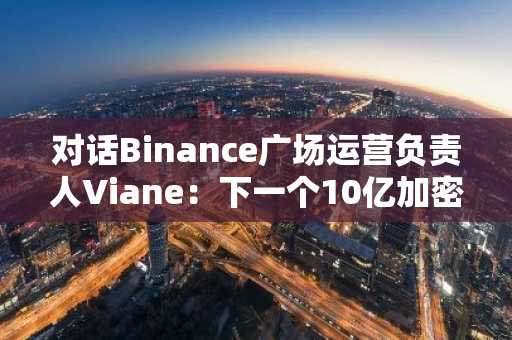 对话Binance广场运营负责人Viane：下一个10亿加密用户入口