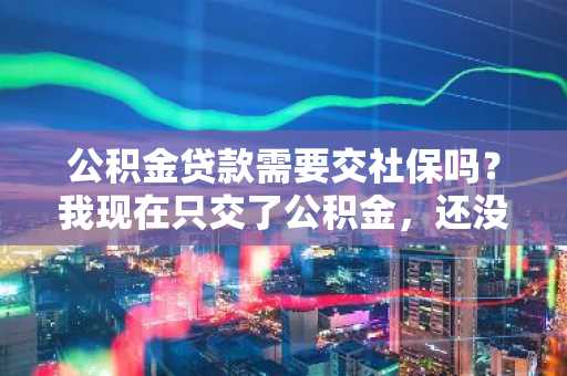 公积金贷款需要交社保吗？我现在只交了公积金，还没有社保，可以办理公积金贷款吗？