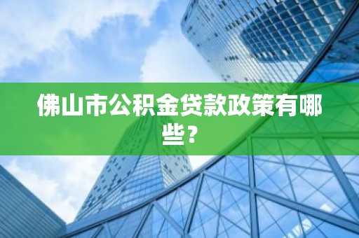 佛山市公积金贷款政策有哪些？