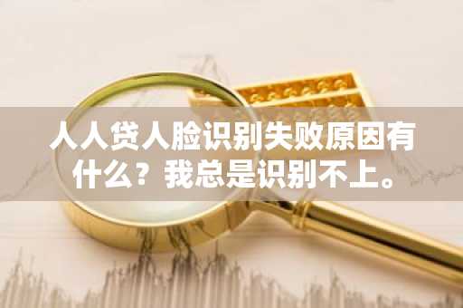 人人贷人脸识别失败原因有什么？我总是识别不上。