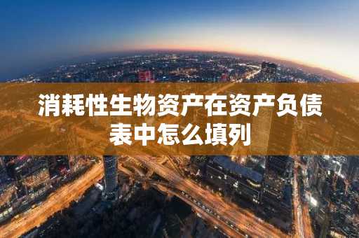 消耗性生物资产在资产负债表中怎么填列
