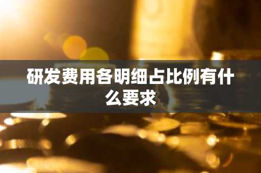 研发费用各明细占比例有什么要求