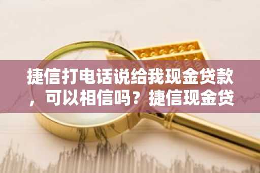 捷信打电话说给我现金贷款，可以相信吗？捷信现金贷怎么样？