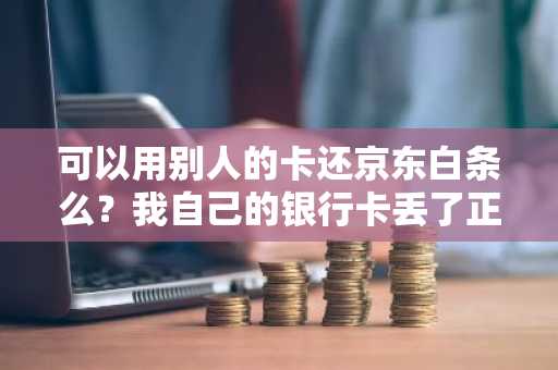可以用别人的卡还京东白条么？我自己的银行卡丢了正在补办。