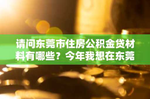 请问东莞市住房公积金贷材料有哪些？今年我想在东莞市买房。