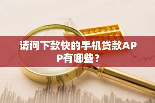 请问下款快的手机贷款APP有哪些？