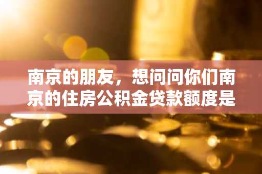 南京的朋友，想问问你们南京的住房公积金贷款额度是怎么计算的？