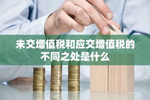 未交增值税和应交增值税的不同之处是什么