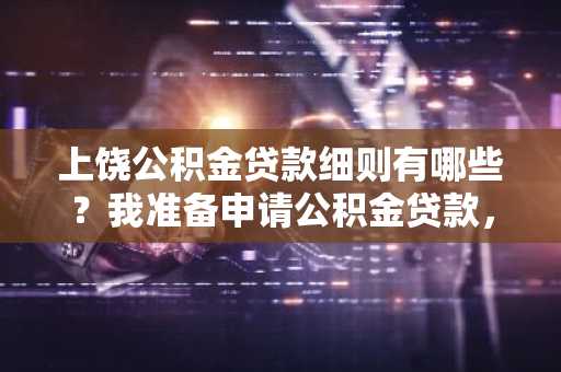 上饶公积金贷款细则有哪些？我准备申请公积金贷款，想提前了解一下。